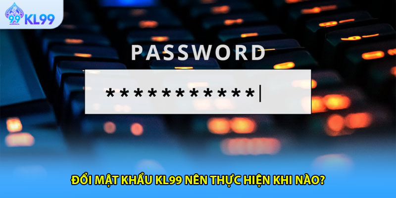 Đổi mật khẩu KL99 nên thực hiện khi nào?